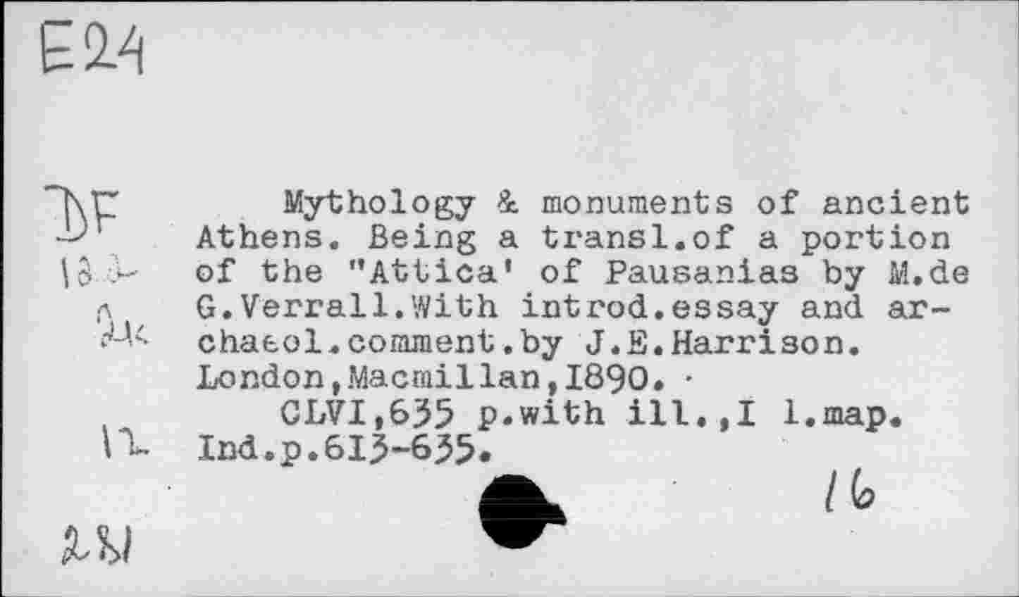 ﻿
Mythology à monuments of ancient Athens. Being a transi.of a portion
IS of the "Attica* of Pausanias by M.de (\ G.Verrail.With introd.essay and ar-chaeol.comment.by J.E.Harrison. London,.Macmillan, 1890. •
№